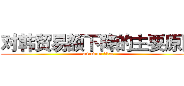 对韩贸易额下降的主要原因 (attack on titan)