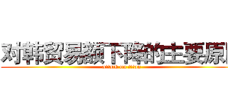 对韩贸易额下降的主要原因 (attack on titan)