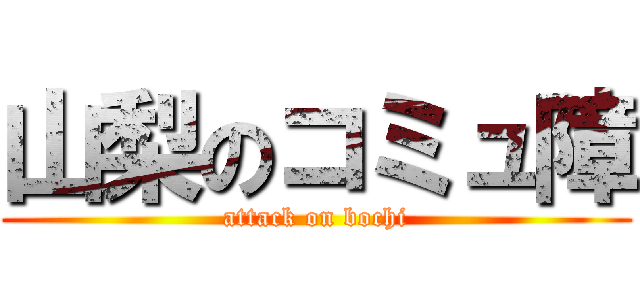 山梨のコミュ障 (attack on bochi)