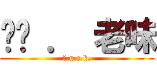 屌你 ． 老味 (f.u.c.k.)