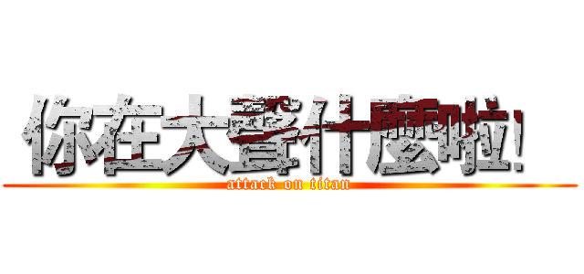  你在大聲什麼啦！  (attack on titan)