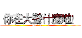  你在大聲什麼啦！  (attack on titan)