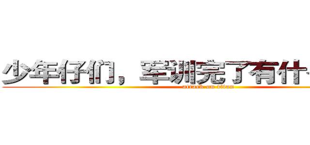 少年仔们，军训完了有什么感想？ (attack on titan)