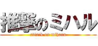 推撃のミハル (attack on miharu)