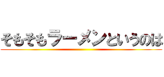 そもそもラーメンというのは ()