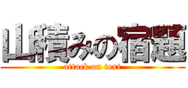 山積みの宿題 (attack on text)