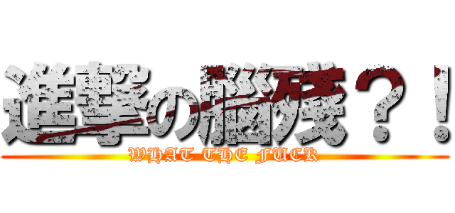 進撃の腦殘？！ (WHAT THE FUCK)