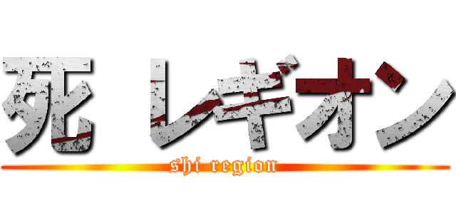死 レギオン (shi region)