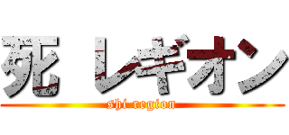 死 レギオン (shi region)