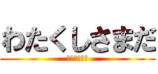 わたくしさまだ (（　＾ω＾）)