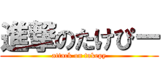 進撃のたけぴー (attack on takepy)