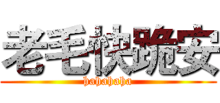 老毛快跪安 (hahahaha)