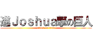 進Ｊｏｓｈｕａ撃の巨人 (attack on titan)
