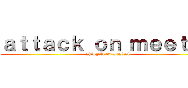 ａｔｔａｃｋ ｏｎ ｍｅｅｔｕｐ (shingeki no musical)