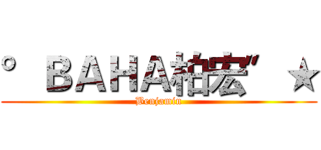 °ＢＡＨＡ柏宏〞★ (Benjamin)