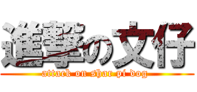 進撃の文仔 (attack on shar pi dog )
