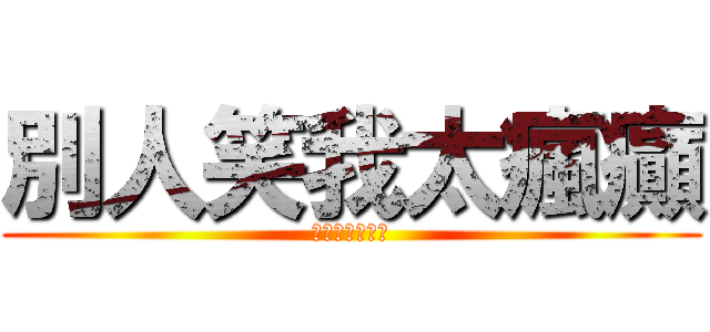 別人笑我太瘋癲 (我笑她人看不穿)