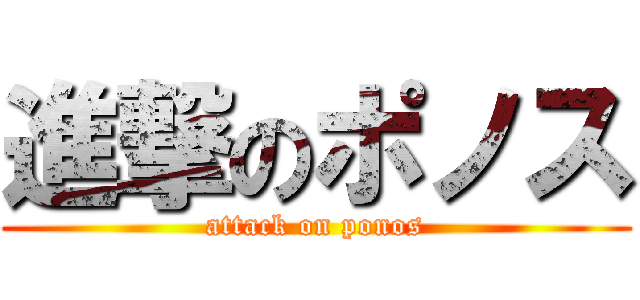 進撃のポノス (attack on ponos)