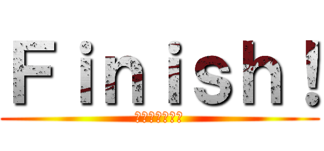 Ｆｉｎｉｓｈ！ (お疲れ様でした)