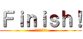 Ｆｉｎｉｓｈ！ (お疲れ様でした)