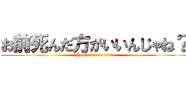 お前死んだ方がいいんじゃね？ (You'd better die?)