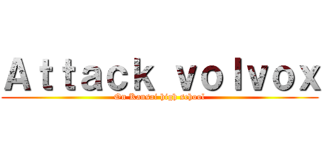 Ａｔｔａｃｋ ｖｏｌｖｏｘ (On Kansai high school)