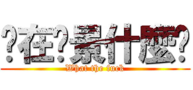 你在佈景什麼啦 (What the fuck)