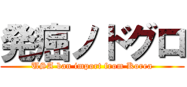 発癌ノドグロ (USA ban import from Korea)
