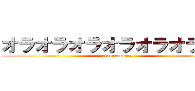 オラオラオラオラオラオラオラ (oraoraoraora)
