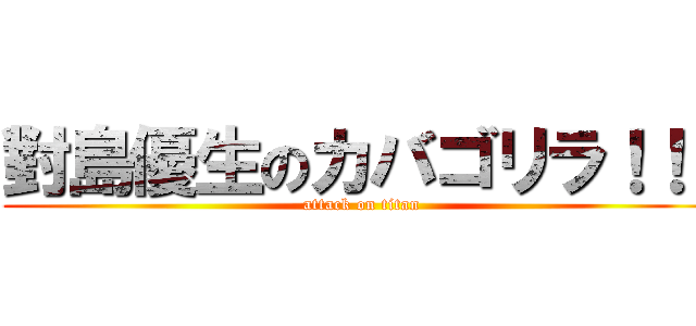 對島優生のカバゴリラ！！！ (attack on titan)