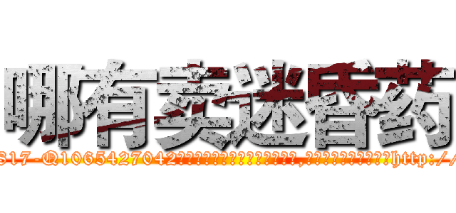 哪有卖迷昏药 (哪有卖迷昏药【电-151x68344x817-Q1065427042元吉药业】我们做的是长期生意,靠的是老客户长期支持http://sngk.net/YNTmqb

参考消息网我们做的是长期生意,靠的是老客户长期支持也许我们早该意识到，就连鲍勃·霍斯金斯（金球奖戏剧类电影男主角 
)