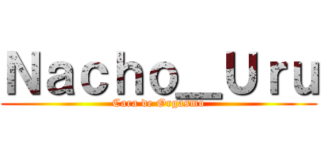 Ｎａｃｈｏ＿Ｕｒｕ (Cara de Orgasmo)