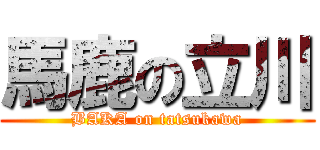 馬鹿の立川 (BAKA on tatsukawa)