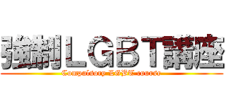 強制ＬＧＢＴ講座 (Compulsory LGBT course)