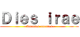 Ｄｉｅｓ ｉｒａｅ (~Amantes amentes~)