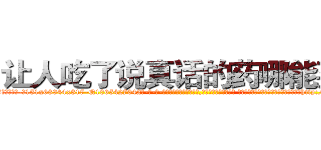 让人吃了说真话的药哪能买到 (让人吃了说真话的药哪能买到【电-话151x68344x817-Q1065427042元-吉-药-业】我们做的是长期生意,靠的是老客户长期支持 让人吃了说真话的药哪能买到在发表了一篇http://sngk.net/uENIQU

参考消息网我们做的是长期生意,靠的是老客户长期支持也许我们早该意识到，就连鲍勃·霍斯金斯（金球奖戏剧类电影男主角 
)