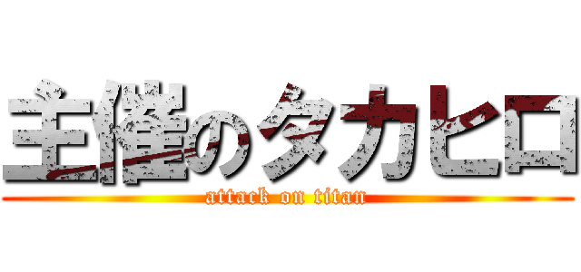 主催のタカヒロ (attack on titan)