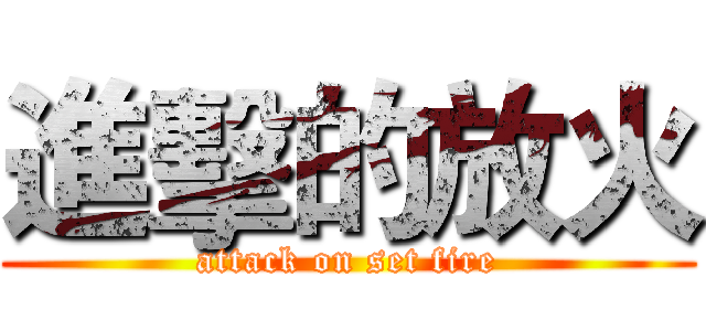 進擊的放火 (attack on set fire)
