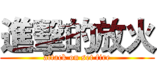 進擊的放火 (attack on set fire)