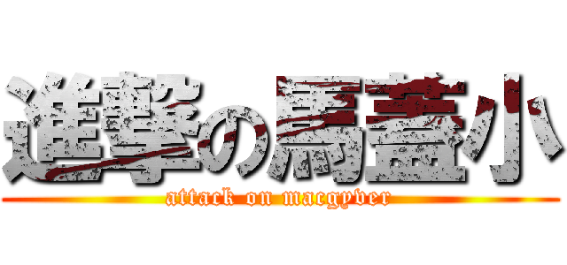 進撃の馬蓋小 (attack on macgyver)