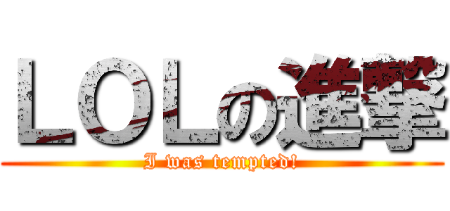 ＬＯＬの進撃 (I was tempted!)