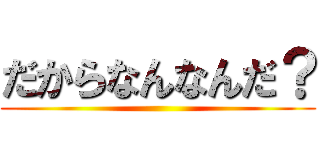 だからなんなんだ？ ()