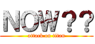 ＮＯＷ？？ (attack on titan)