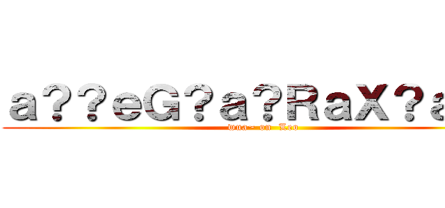 ａ？？ｅＧ？ａ？ＲａＸ？ａＤＤ (wua~ on  Leo)