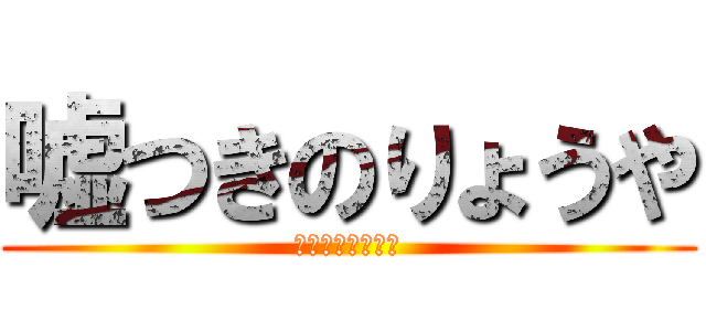 嘘つきのりょうや (ううそおつうきい)