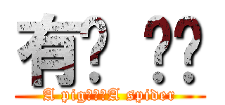 有ㄓ ㄓㄨ (A pig???A spider)