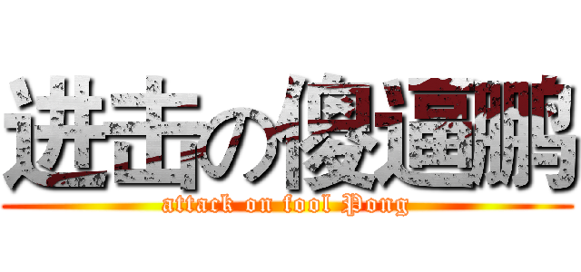 进击の傻逼鹏 (attack on fool Pong)