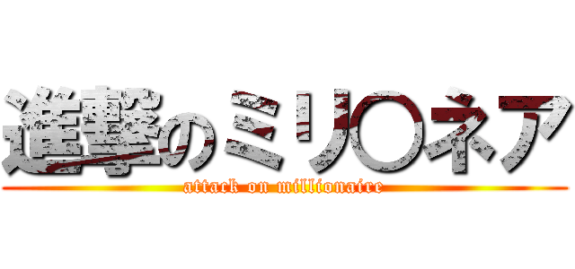 進撃のミリ○ネア (attack on millionaire)