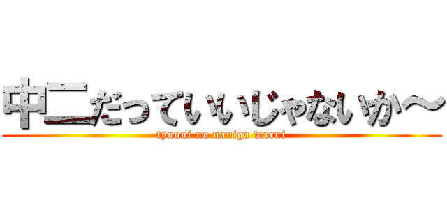 中二だっていいじゃないか～ (tyuuni no naniga warui)