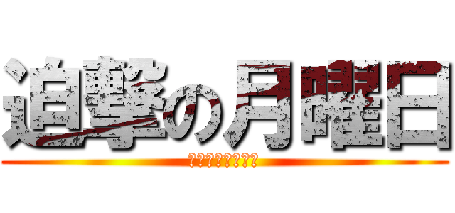 迫撃の月曜日 (クルナァァォァァ)